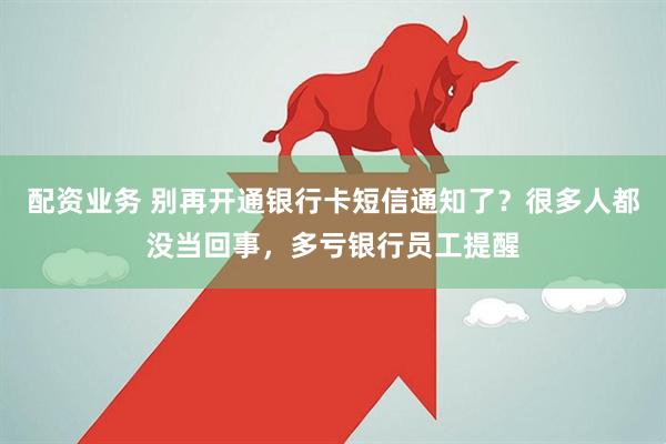 配资业务 别再开通银行卡短信通知了?很多人都没当回事,多亏银行员工提醒