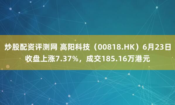 炒股配资评测网 高阳科技（00818.HK）6月23日收盘上涨7.37%，成交185.16万港元