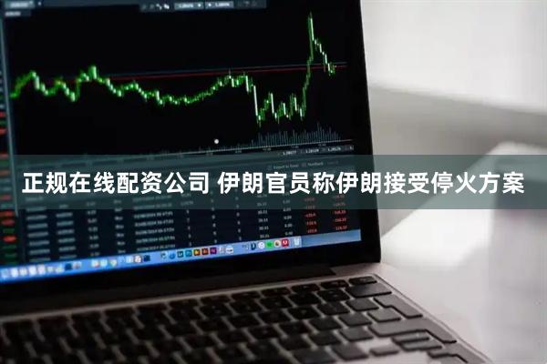 正规在线配资公司 伊朗官员称伊朗接受停火方案