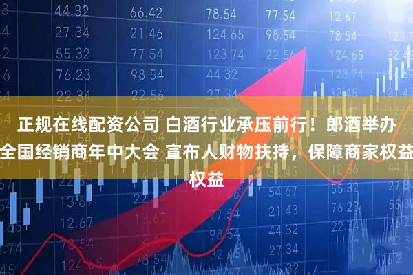 正规在线配资公司 白酒行业承压前行！郎酒举办全国经销商年中大会 宣布人财物扶持，保障商家权益