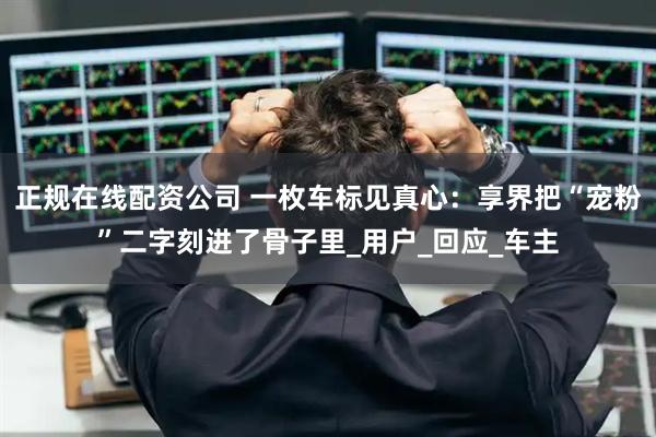 正规在线配资公司 一枚车标见真心：享界把“宠粉”二字刻进了骨子里_用户_回应_车主