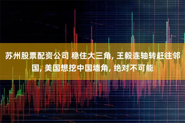苏州股票配资公司 稳住大三角, 王毅连轴转赶往邻国, 美国想挖中国墙角, 绝对不可能