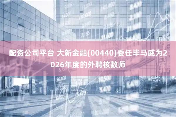配资公司平台 大新金融(00440)委任毕马威为2026年度的外聘核数师