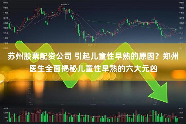 苏州股票配资公司 引起儿童性早熟的原因？郑州医生全面揭秘儿童性早熟的六大元凶