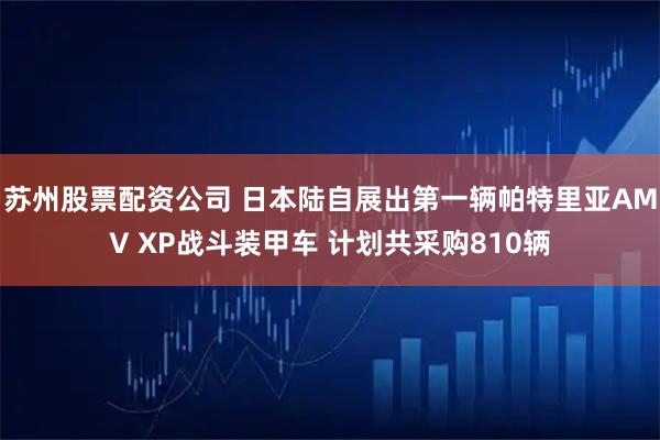 苏州股票配资公司 日本陆自展出第一辆帕特里亚AMV XP战斗装甲车 计划共采购810辆