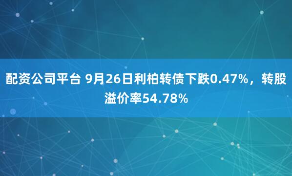 配资公司平台 9月26日利柏转债下跌0.47%,转股溢价率54.78%