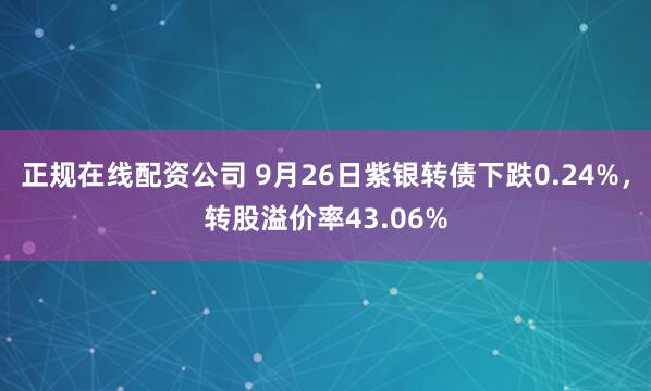 正规在线配资公司 9月26日紫银转债下跌0.24%，转股溢价率43.06%