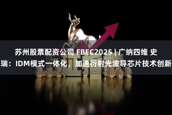 苏州股票配资公司 FBEC2025 | 广纳四维 史瑞:IDM模式一体化,加速衍射光波导芯片技术创新