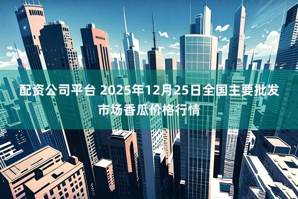 配资公司平台 2025年12月25日全国主要批发市场香瓜价格行情