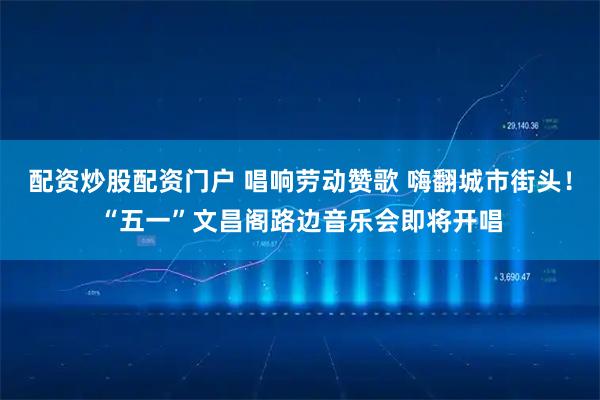 配资炒股配资门户 唱响劳动赞歌 嗨翻城市街头！“五一”文昌阁路边音乐会即将开唱