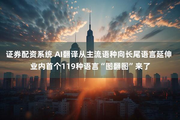 证券配资系统 AI翻译从主流语种向长尾语言延伸 业内首个119种语言“图翻图”来了