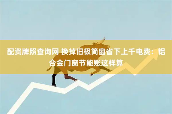 配资牌照查询网 换掉旧极简窗省下上千电费：铝合金门窗节能账这样算