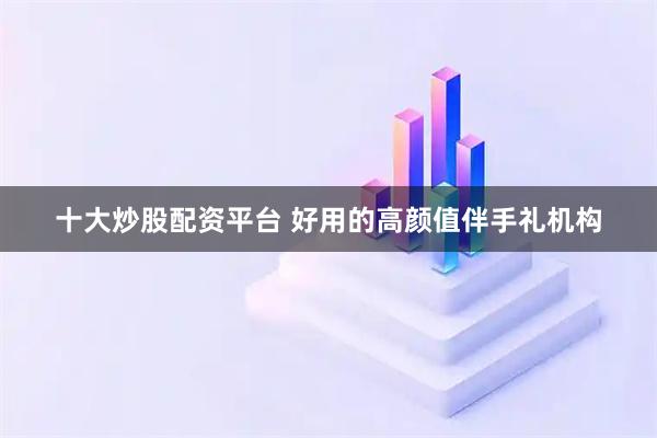 十大炒股配资平台 好用的高颜值伴手礼机构