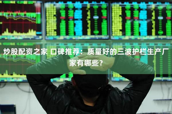 炒股配资之家 口碑推荐：质量好的三波护栏生产厂家有哪些？