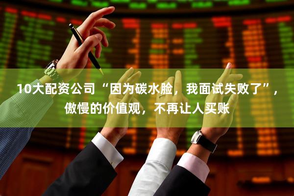 10大配资公司 “因为碳水脸，我面试失败了”，傲慢的价值观，不再让人买账