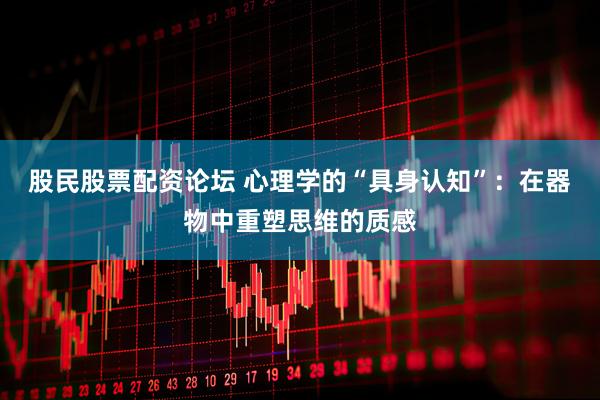 股民股票配资论坛 心理学的“具身认知”：在器物中重塑思维的质感