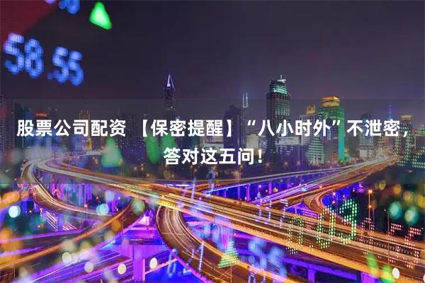 股票公司配资 【保密提醒】“八小时外”不泄密，答对这五问！