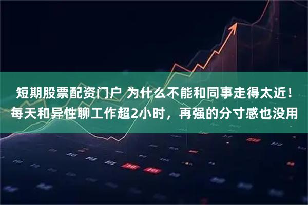 短期股票配资门户 为什么不能和同事走得太近！每天和异性聊工作超2小时，再强的分寸感也没用