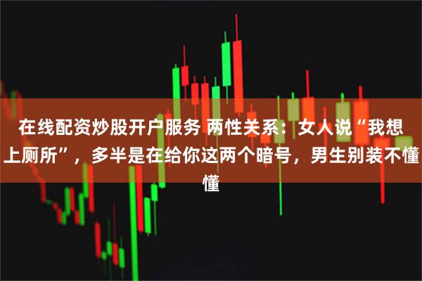 在线配资炒股开户服务 两性关系：女人说“我想上厕所”，多半是在给你这两个暗号，男生别装不懂
