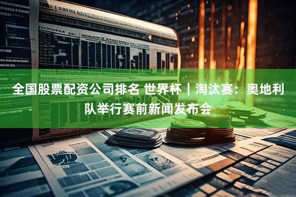 全国股票配资公司排名 世界杯｜淘汰赛：奥地利队举行赛前新闻发布会