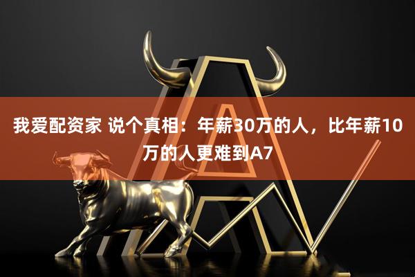 我爱配资家 说个真相:年薪30万的人,比年薪10万的人更难到A7