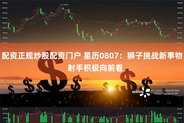 配资正规炒股配资门户 星历0807：狮子挑战新事物   射手积极向前看