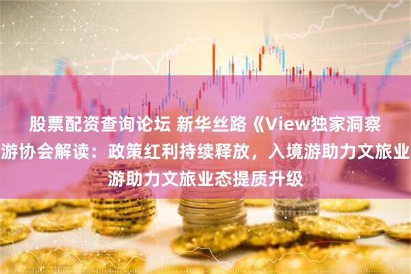 股票配资查询论坛 新华丝路《View独家洞察》丨中国旅游协会解读：政策红利持续释放，入境游助力文旅业态提质升级