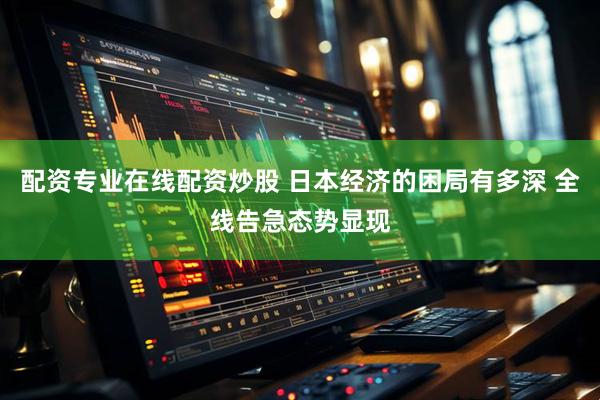 配资专业在线配资炒股 日本经济的困局有多深 全线告急态势显现