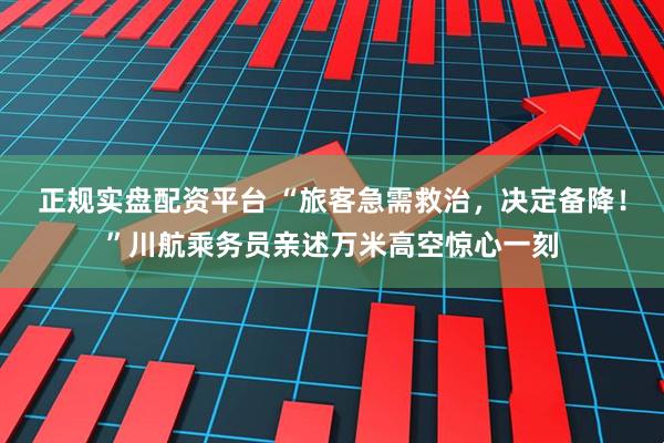 正规实盘配资平台 “旅客急需救治，决定备降！”川航乘务员亲述万米高空惊心一刻