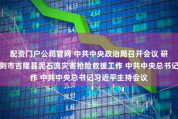 配资门户公司官网 中共中央政治局召开会议 研究部署西藏日喀则市吉隆县泥石流灾害抢险救援工作 中共中央总书记习近平主持会议