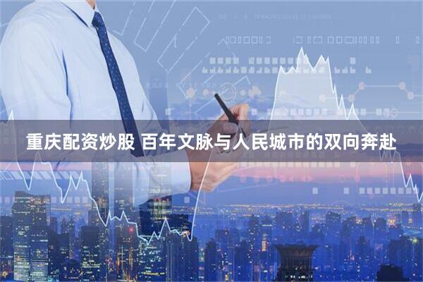 重庆配资炒股 百年文脉与人民城市的双向奔赴