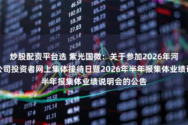 炒股配资平台选 紫光国微：关于参加2026年河北辖区上市公司投资者网上集体接待日暨2026年半年报集体业绩说明会的公告
